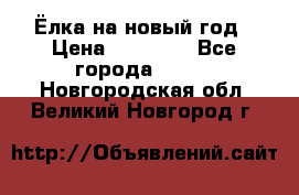 Ёлка на новый год › Цена ­ 30 000 - Все города  »    . Новгородская обл.,Великий Новгород г.